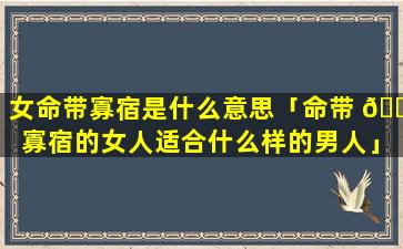 女命带寡宿是什么意思「命带 🐈 寡宿的女人适合什么样的男人」